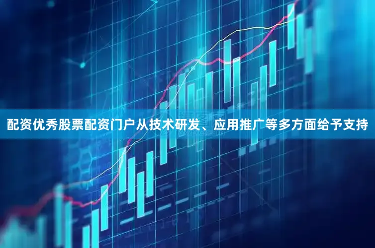 配资优秀股票配资门户从技术研发、应用推广等多方面给予支持