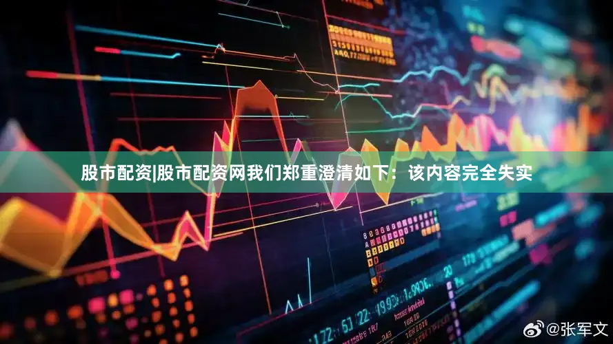股市配资|股市配资网我们郑重澄清如下：　　该内容完全失实