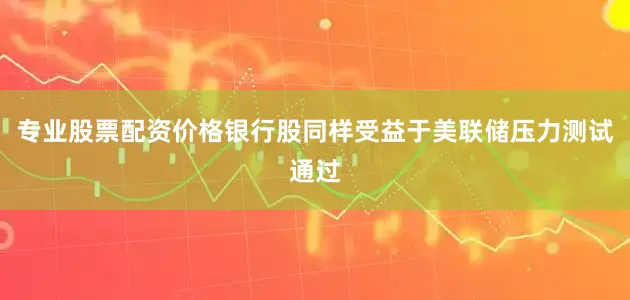 专业股票配资价格银行股同样受益于美联储压力测试通过