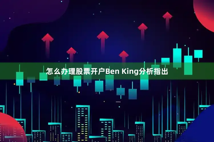 怎么办理股票开户Ben King分析指出