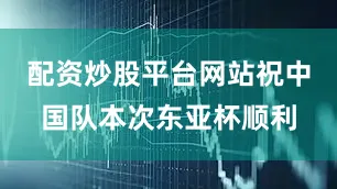 配资炒股平台网站祝中国队本次东亚杯顺利