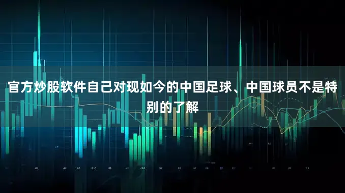 官方炒股软件自己对现如今的中国足球、中国球员不是特别的了解