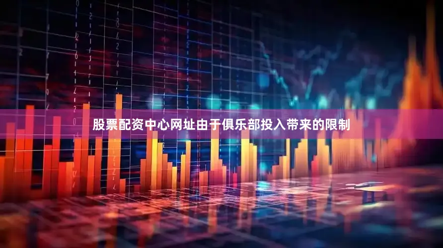 股票配资中心网址由于俱乐部投入带来的限制