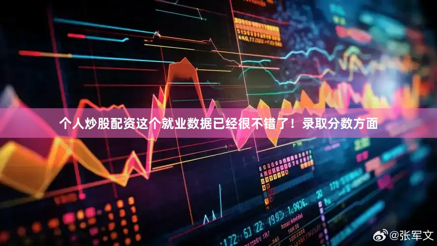 个人炒股配资这个就业数据已经很不错了！录取分数方面