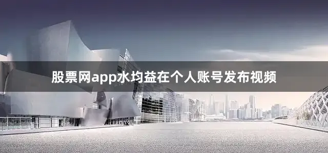 股票网app水均益在个人账号发布视频