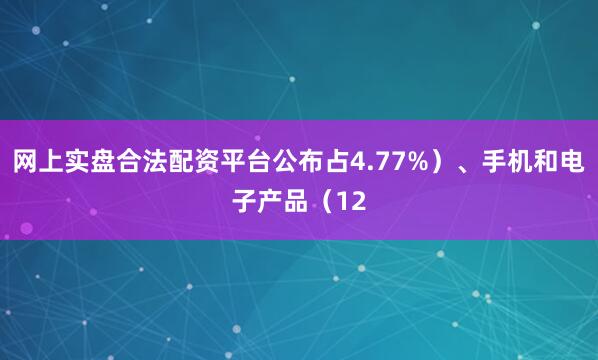 网上实盘合法配资平台公布占4.77%）、手机和电子产品（12