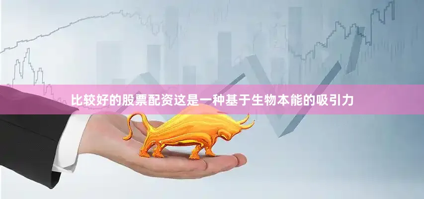 比较好的股票配资这是一种基于生物本能的吸引力