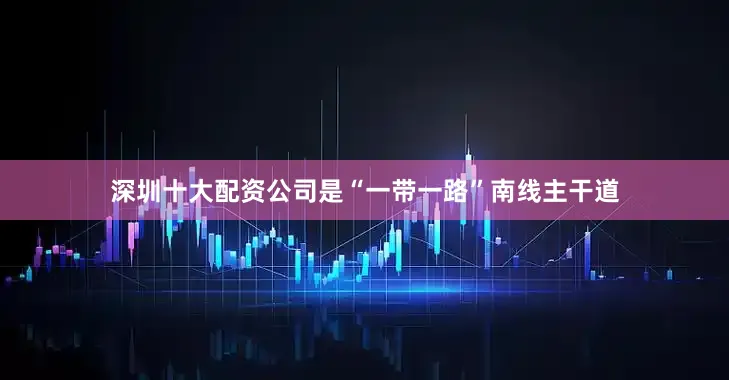 深圳十大配资公司是“一带一路”南线主干道