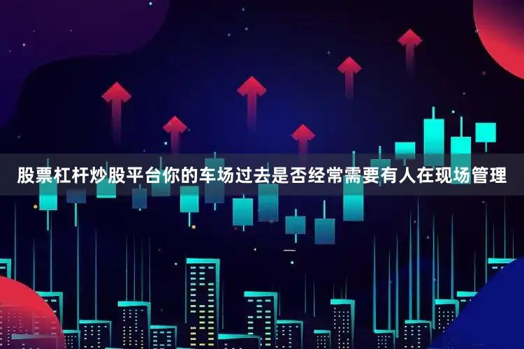 股票杠杆炒股平台你的车场过去是否经常需要有人在现场管理