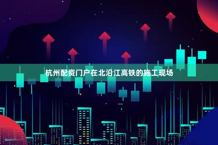杭州配资门户在北沿江高铁的施工现场