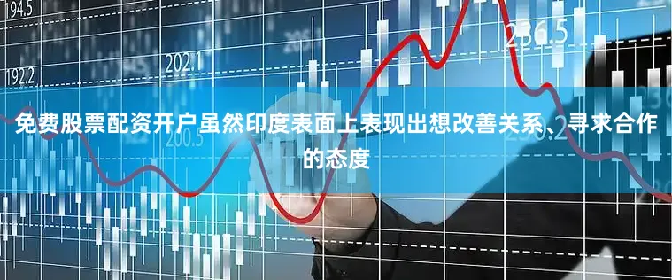 免费股票配资开户虽然印度表面上表现出想改善关系、寻求合作的态度