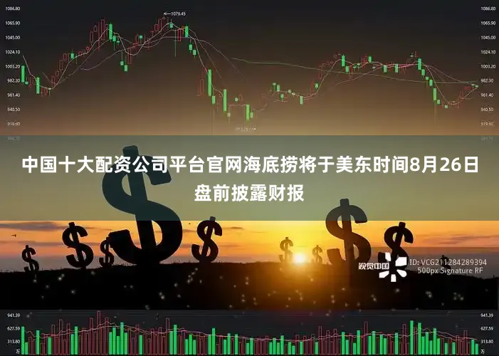 中国十大配资公司平台官网海底捞将于美东时间8月26日盘前披露财报