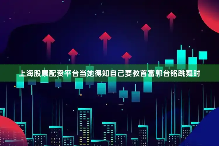 上海股票配资平台当她得知自己要教首富郭台铭跳舞时