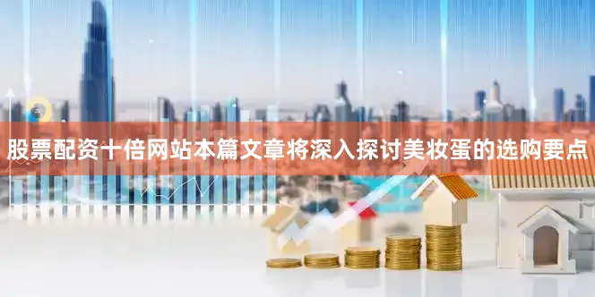 股票配资十倍网站本篇文章将深入探讨美妆蛋的选购要点