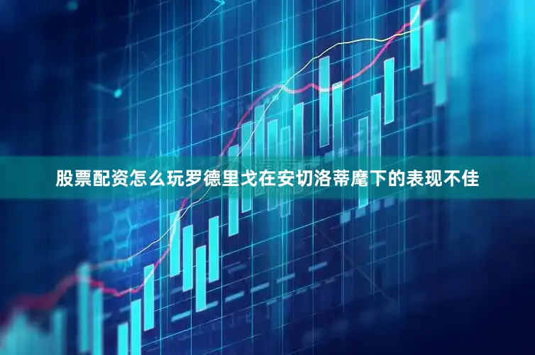 股票配资怎么玩罗德里戈在安切洛蒂麾下的表现不佳
