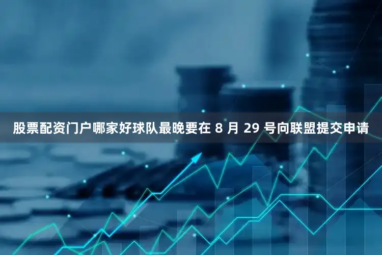 股票配资门户哪家好球队最晚要在 8 月 29 号向联盟提交申请