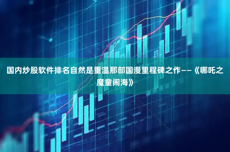 国内炒股软件排名自然是重温那部国漫里程碑之作——《哪吒之魔童闹海》