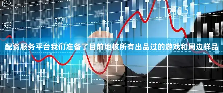 配资服务平台我们准备了目前地核所有出品过的游戏和周边样品