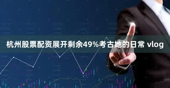 杭州股票配资展开剩余49%考古她的日常 vlog
