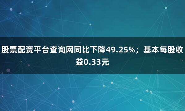 股票配资平台查询网同比下降49.25%；基本每股收益0.33元