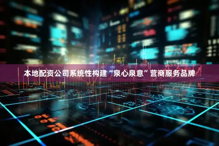 本地配资公司系统性构建“泉心泉意”营商服务品牌