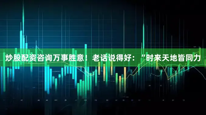 炒股配资咨询万事胜意！老话说得好：“时来天地皆同力