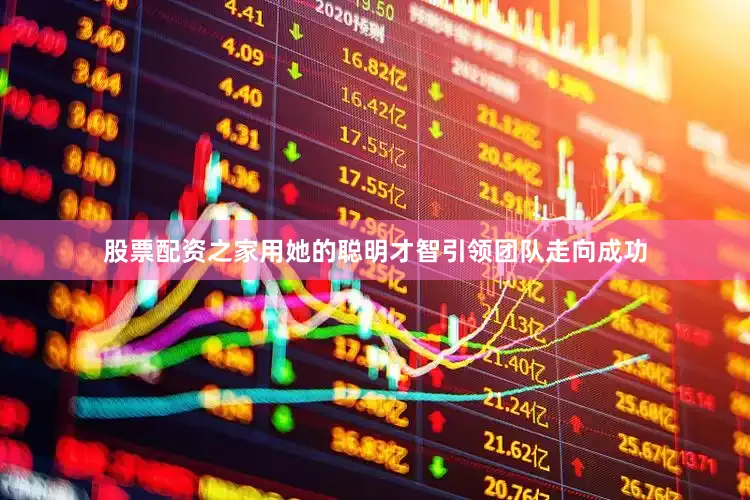 股票配资之家用她的聪明才智引领团队走向成功