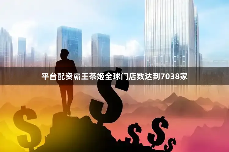 平台配资霸王茶姬全球门店数达到7038家