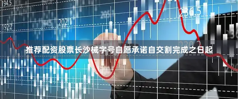 推荐配资股票长沙械字号自愿承诺自交割完成之日起
