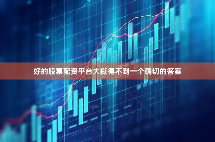好的股票配资平台大概得不到一个确切的答案